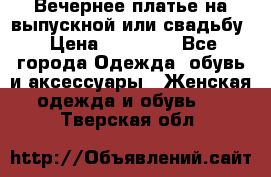Вечернее платье на выпускной или свадьбу › Цена ­ 10 000 - Все города Одежда, обувь и аксессуары » Женская одежда и обувь   . Тверская обл.